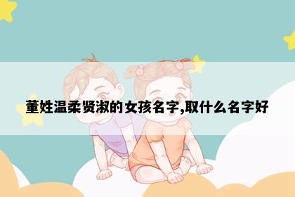 董姓温柔贤淑的女孩名字,取什么名字好