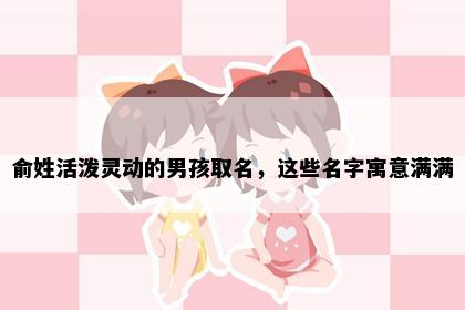 俞姓活泼灵动的男孩取名，这些名字寓意满满