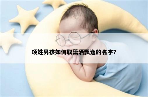项姓男孩如何取潇洒飘逸的名字？