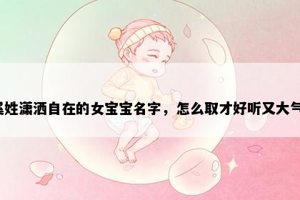 奚姓潇洒自在的女宝宝名字，怎么取才好听又大气？