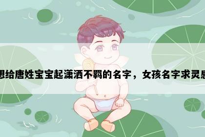 想给唐姓宝宝起潇洒不羁的名字，女孩名字求灵感
