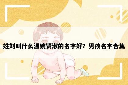 姓刘叫什么温婉贤淑的名字好？男孩名字合集