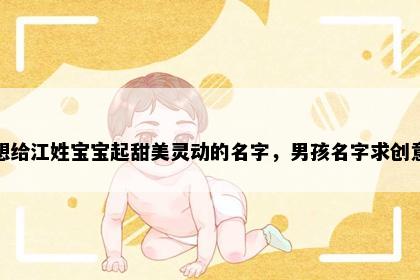 想给江姓宝宝起甜美灵动的名字，男孩名字求创意