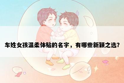 车姓女孩温柔体贴的名字，有哪些新颖之选？