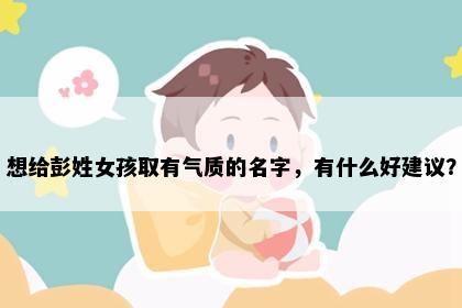 想给彭姓女孩取有气质的名字，有什么好建议？