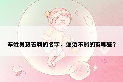车姓男孩吉利的名字，潇洒不羁的有哪些？