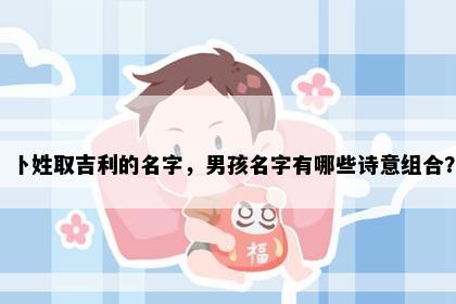 卜姓取吉利的名字，男孩名字有哪些诗意组合？