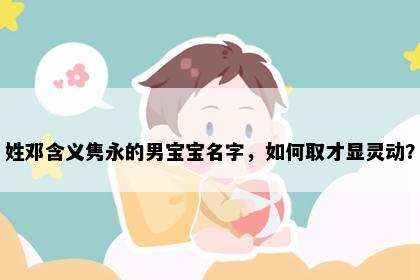 姓邓含义隽永的男宝宝名字，如何取才显灵动？