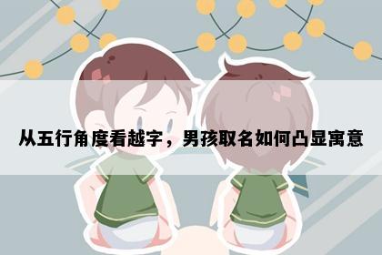 从五行角度看越字，男孩取名如何凸显寓意