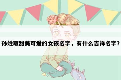 孙姓取甜美可爱的女孩名字，有什么吉祥名字？
