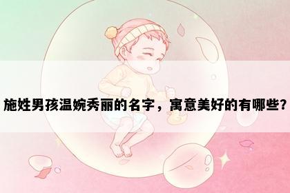 施姓男孩温婉秀丽的名字，寓意美好的有哪些？