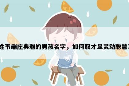 姓韦端庄典雅的男孩名字，如何取才显灵动聪慧？