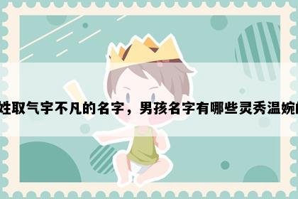 张姓取气宇不凡的名字，男孩名字有哪些灵秀温婉的？