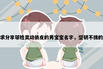 求分享邬姓灵动俏皮的男宝宝名字，坚韧不拔的