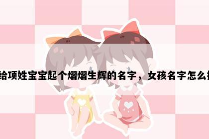 想给项姓宝宝起个熠熠生辉的名字，女孩名字怎么挑？