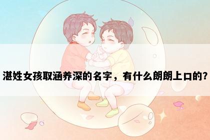 湛姓女孩取涵养深的名字，有什么朗朗上口的？
