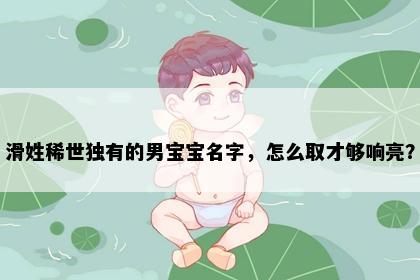 滑姓稀世独有的男宝宝名字，怎么取才够响亮？