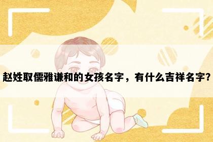 赵姓取儒雅谦和的女孩名字，有什么吉祥名字？
