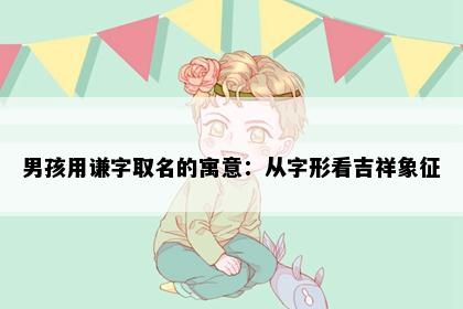 男孩用谦字取名的寓意：从字形看吉祥象征