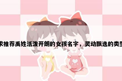 求推荐禹姓活泼开朗的女孩名字，灵动飘逸的类型