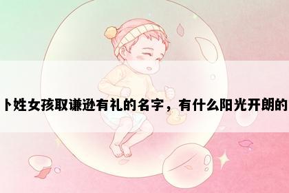 卜姓女孩取谦逊有礼的名字，有什么阳光开朗的？