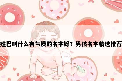 姓巴叫什么有气质的名字好？男孩名字精选推荐