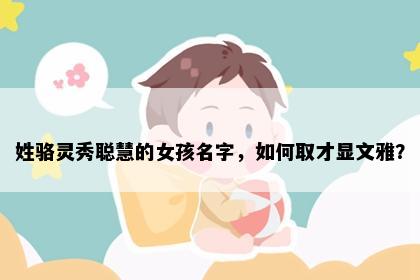 姓骆灵秀聪慧的女孩名字，如何取才显文雅？