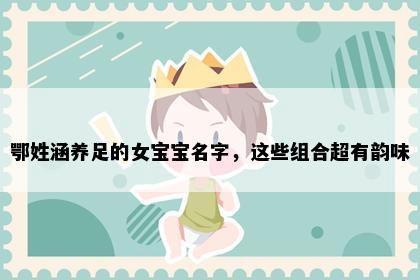 鄂姓涵养足的女宝宝名字，这些组合超有韵味