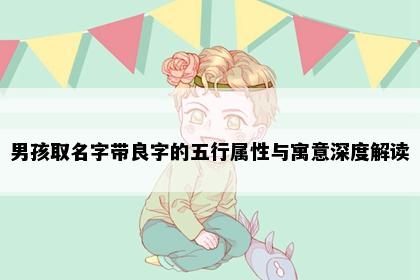 男孩取名字带良字的五行属性与寓意深度解读