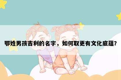 鄂姓男孩吉利的名字，如何取更有文化底蕴？