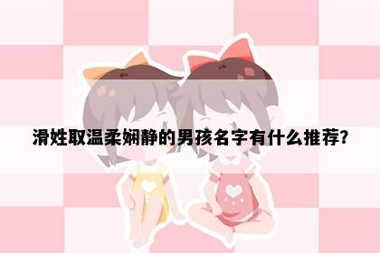 滑姓取温柔娴静的男孩名字有什么推荐？
