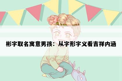 彬字取名寓意男孩：从字形字义看吉祥内涵