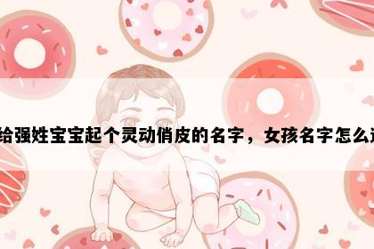想给强姓宝宝起个灵动俏皮的名字，女孩名字怎么选？