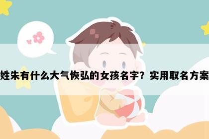 姓朱有什么大气恢弘的女孩名字？实用取名方案