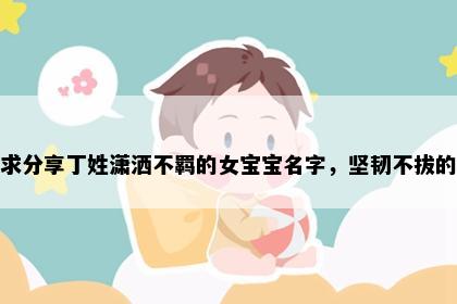 求分享丁姓潇洒不羁的女宝宝名字，坚韧不拔的