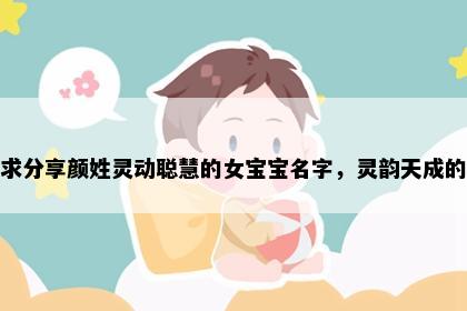 求分享颜姓灵动聪慧的女宝宝名字，灵韵天成的