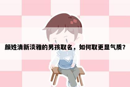颜姓清新淡雅的男孩取名，如何取更显气质？