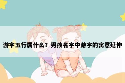 游字五行属什么？男孩名字中游字的寓意延伸