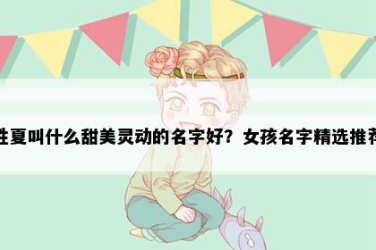 姓夏叫什么甜美灵动的名字好？女孩名字精选推荐