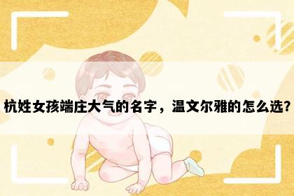 杭姓女孩端庄大气的名字，温文尔雅的怎么选？
