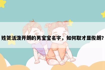 姓贺活泼开朗的男宝宝名字，如何取才显俊朗？