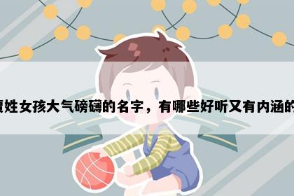 贾姓女孩大气磅礴的名字，有哪些好听又有内涵的？