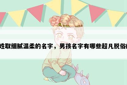 毛姓取细腻温柔的名字，男孩名字有哪些超凡脱俗的？