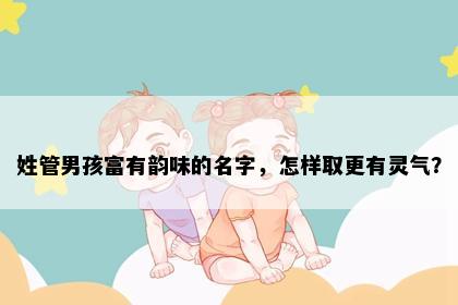 姓管男孩富有韵味的名字，怎样取更有灵气？
