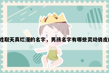 龚姓取天真烂漫的名字，男孩名字有哪些灵动俏皮的？