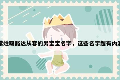 常姓取豁达从容的男宝宝名字，这些名字超有内涵