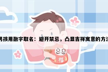 男孩用融字取名：避开禁忌，凸显吉祥寓意的方法
