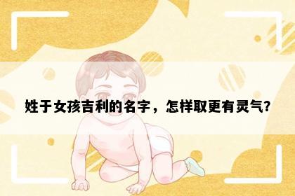 姓于女孩吉利的名字，怎样取更有灵气？