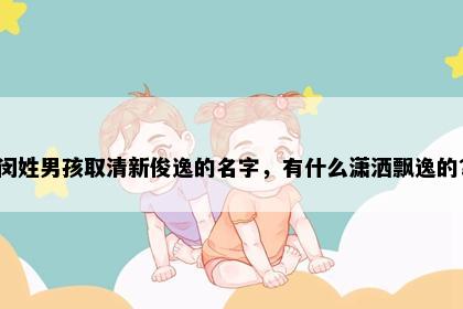 闵姓男孩取清新俊逸的名字，有什么潇洒飘逸的？