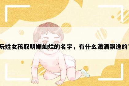 阮姓女孩取明媚灿烂的名字，有什么潇洒飘逸的？